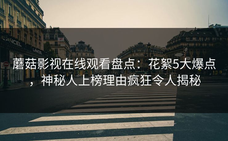 蘑菇影视在线观看盘点：花絮5大爆点，神秘人上榜理由疯狂令人揭秘