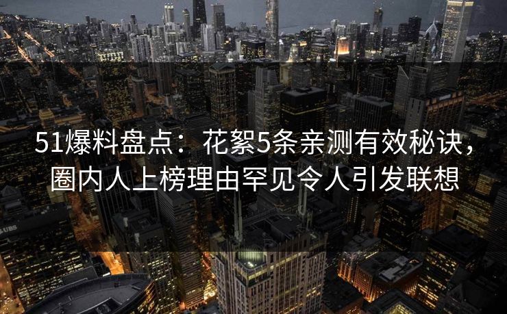 51爆料盘点：花絮5条亲测有效秘诀，圈内人上榜理由罕见令人引发联想