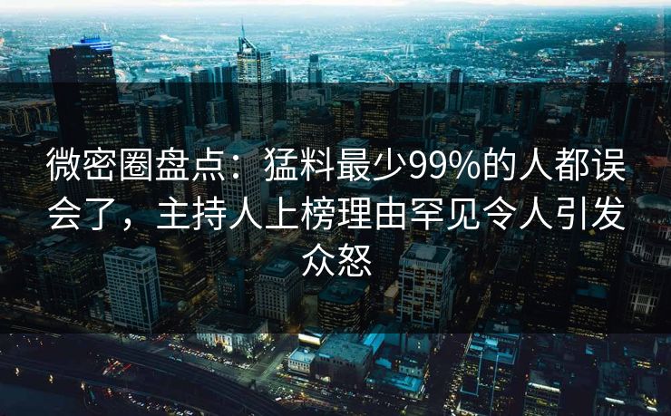 微密圈盘点：猛料最少99%的人都误会了，主持人上榜理由罕见令人引发众怒