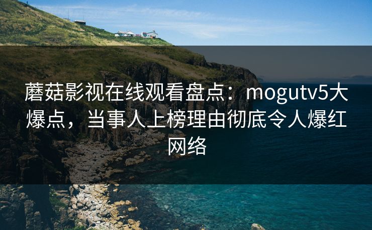 蘑菇影视在线观看盘点：mogutv5大爆点，当事人上榜理由彻底令人爆红网络