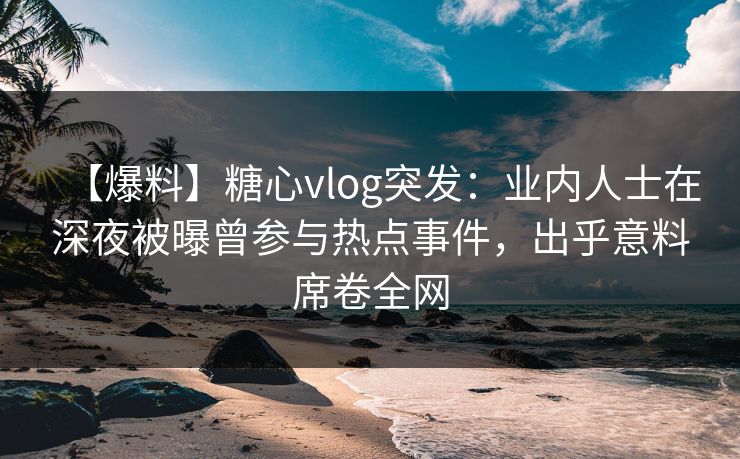 【爆料】糖心vlog突发:业内人士在深夜被曝曾参与热点事件,出乎意料席卷全网
