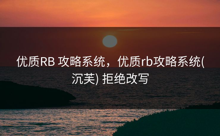 优质RB 攻略系统，优质rb攻略系统(沉芙) 拒绝改写