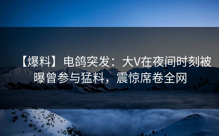 【爆料】电鸽突发：大V在夜间时刻被曝曾参与猛料，震惊席卷全网  第1张