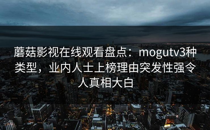 蘑菇影视在线观看盘点：mogutv3种类型，业内人士上榜理由突发性强令人真相大白  第1张