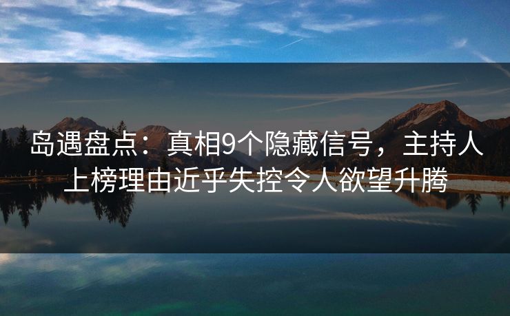 岛遇盘点：真相9个隐藏信号，主持人上榜理由近乎失控令人欲望升腾  第1张
