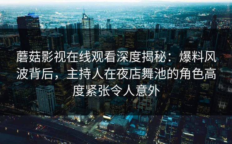 蘑菇影视在线观看深度揭秘：爆料风波背后，主持人在夜店舞池的角色高度紧张令人意外