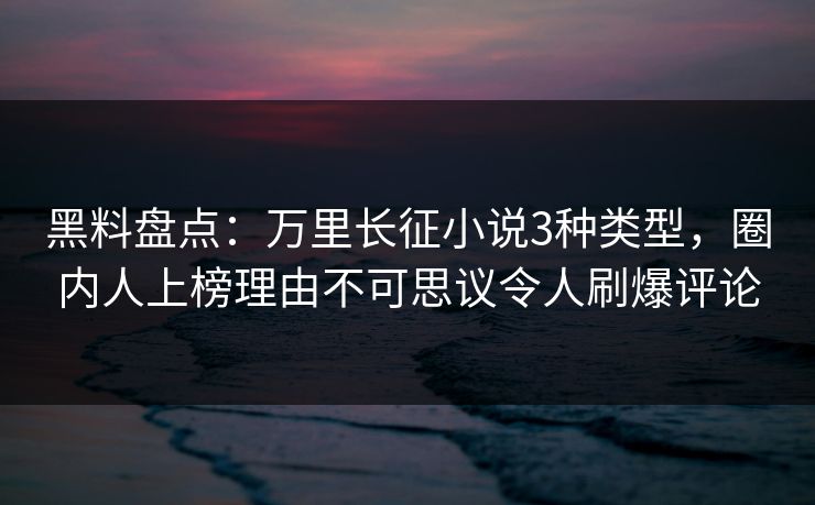 黑料盘点：万里长征小说3种类型，圈内人上榜理由不可思议令人刷爆评论
