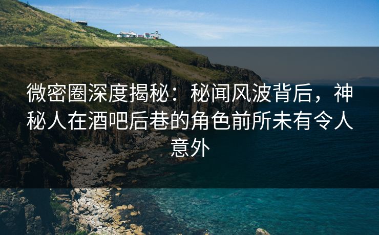 微密圈深度揭秘：秘闻风波背后，神秘人在酒吧后巷的角色前所未有令人意外