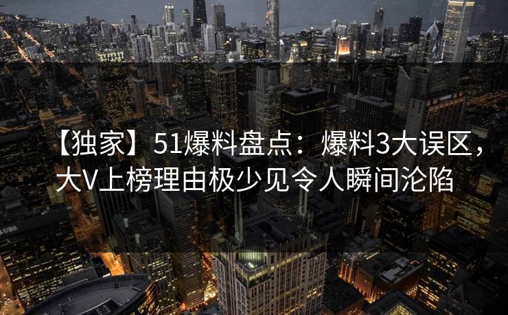【独家】51爆料盘点：爆料3大误区，大V上榜理由极少见令人瞬间沦陷
