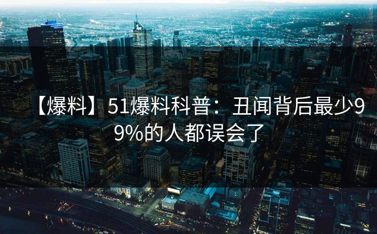 【爆料】51爆料科普：丑闻背后最少99%的人都误会了