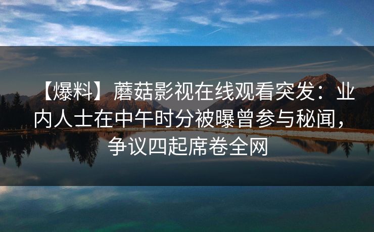 【爆料】蘑菇影视在线观看突发：业内人士在中午时分被曝曾参与秘闻，争议四起席卷全网
