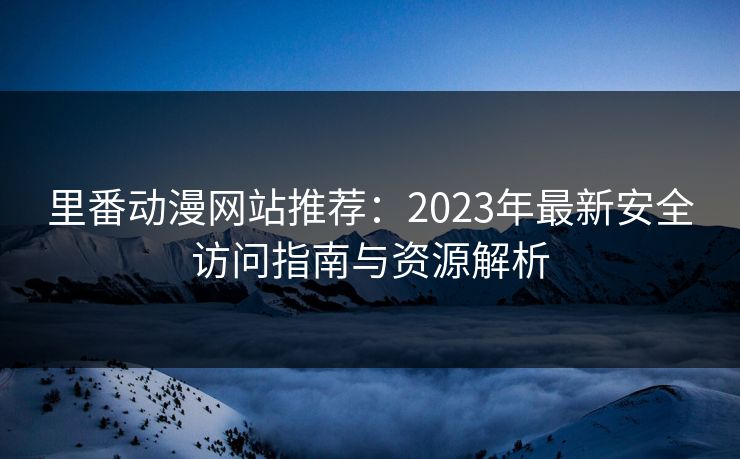 里番动漫网站推荐：2023年最新安全访问指南与资源解析