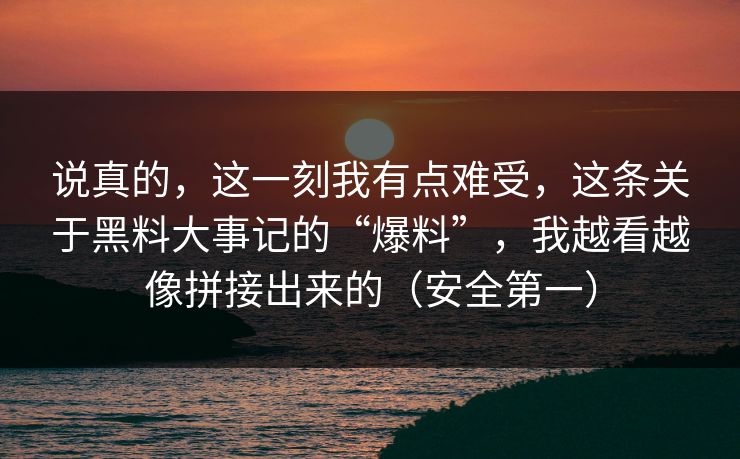 说真的,这一刻我有点难受,这条关于黑料大事记的“爆料”,我越看越像拼接出来的(安全第一) 第1张 说真的,这一刻我有点难受,这条关于黑料大事记的“爆料”,我越看越像拼接出来的(安全第一) 第1张