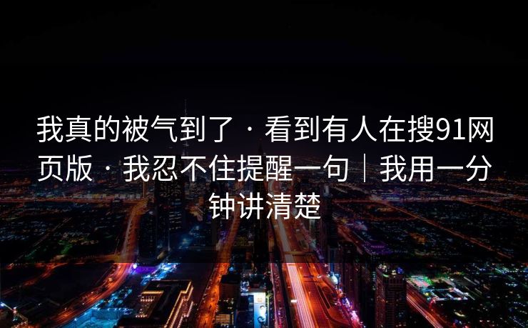 我真的被气到了 · 看到有人在搜91网页版 我忍不住提醒一句｜我用一分钟讲清楚  第1张