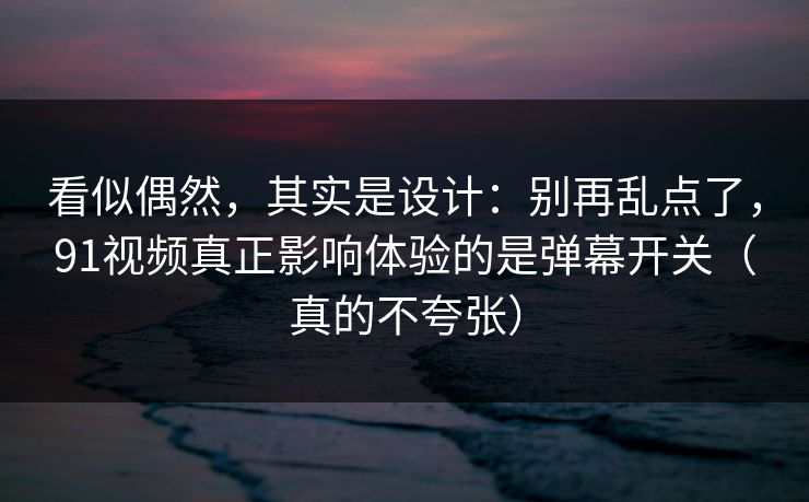 看似偶然，其实是设计：别再乱点了，91视频真正影响体验的是弹幕开关（真的不夸张）