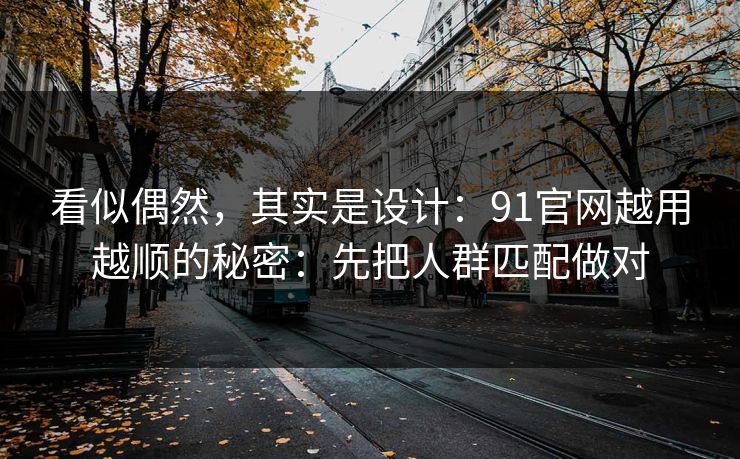 看似偶然，其实是设计：91官网越用越顺的秘密：先把人群匹配做对