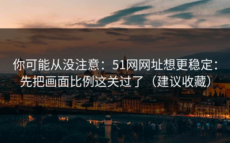 你可能从没注意：51网网址想更稳定：先把画面比例这关过了（建议收藏）