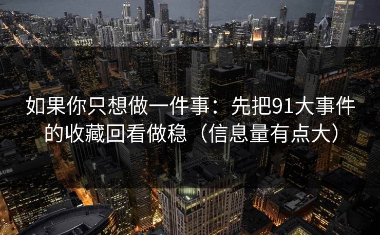 如果你只想做一件事：先把91大事件的收藏回看做稳（信息量有点大）
