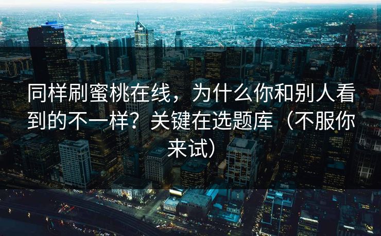 同样刷蜜桃在线,为什么你和别人看到的不一样?关键在选题库(不服你来试) 第1张 同样刷蜜桃在线,为什么你和别人看到的不一样?关键在选题库(不服你来试) 第1张