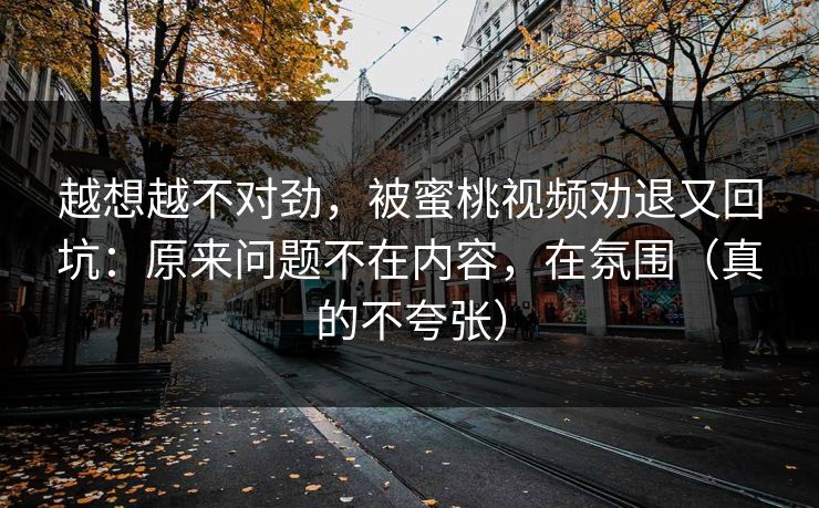 越想越不对劲,被蜜桃视频劝退又回坑:原来问题不在内容,在氛围(真的不夸张) 第1张 越想越不对劲,被蜜桃视频劝退又回坑:原来问题不在内容,在氛围(真的不夸张) 第1张