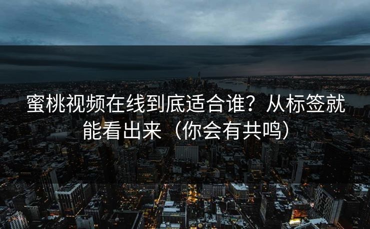 蜜桃视频在线到底适合谁?从标签就能看出来(你会有共鸣)