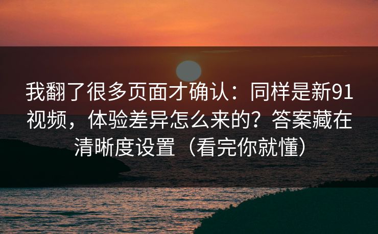 我翻了很多页面才确认:同样是新91视频,体验差异怎么来的?答案藏在清晰度设置(看完你就懂) 第1张 我翻了很多页面才确认:同样是新91视频,体验差异怎么来的?答案藏在清晰度设置(看完你就懂) 第1张