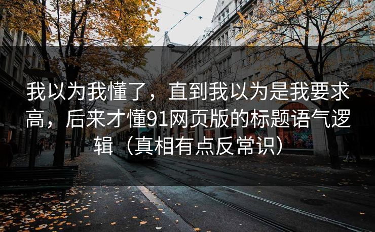 我以为我懂了，直到我以为是我要求高，后来才懂91网页版的标题语气逻辑（真相有点反常识）  第1张