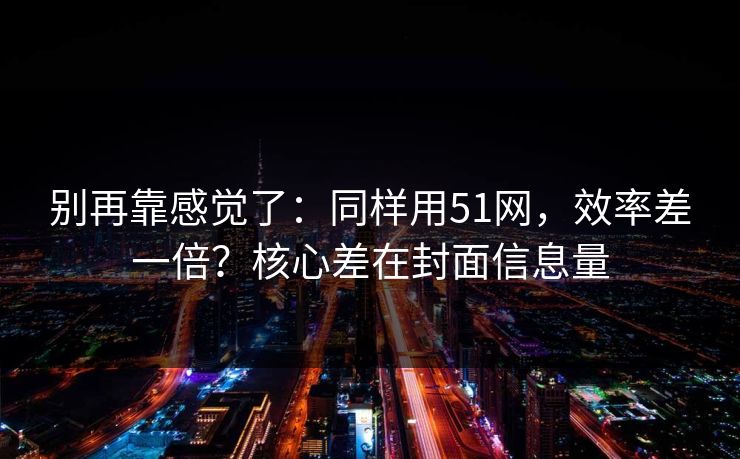 别再靠感觉了：同样用51网，效率差一倍？核心差在封面信息量