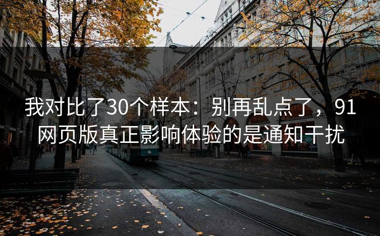 我对比了30个样本：别再乱点了，91网页版真正影响体验的是通知干扰  第1张