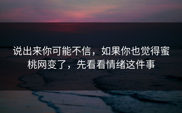 说出来你可能不信，如果你也觉得蜜桃网变了，先看看情绪这件事  第1张