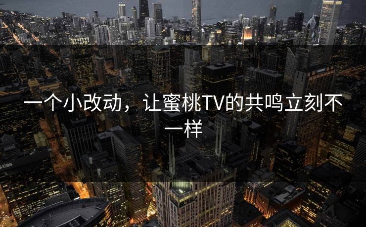 一个小改动，让蜜桃TV的共鸣立刻不一样