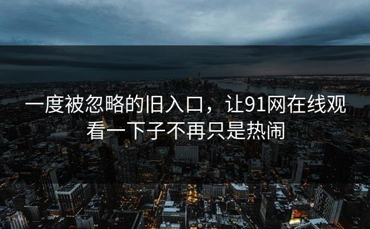 一度被忽略的旧入口，让91网在线观看一下子不再只是热闹