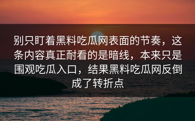 别只盯着黑料吃瓜网表面的节奏,这条内容真正耐看的是暗线,本来只是围观吃瓜入口,结果黑料吃瓜网反倒成了转折点 第1张 别只盯着黑料吃瓜网表面的节奏,这条内容真正耐看的是暗线,本来只是围观吃瓜入口,结果黑料吃瓜网反倒成了转折点 第1张