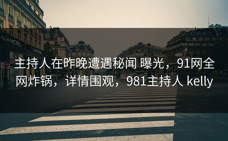主持人在昨晚遭遇秘闻 曝光，91网全网炸锅，详情围观，981主持人 kelly