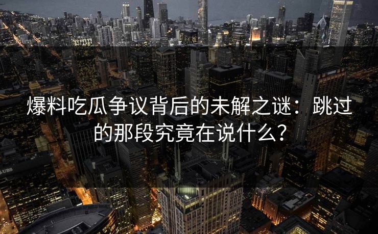 爆料吃瓜争议背后的未解之谜：跳过的那段究竟在说什么？