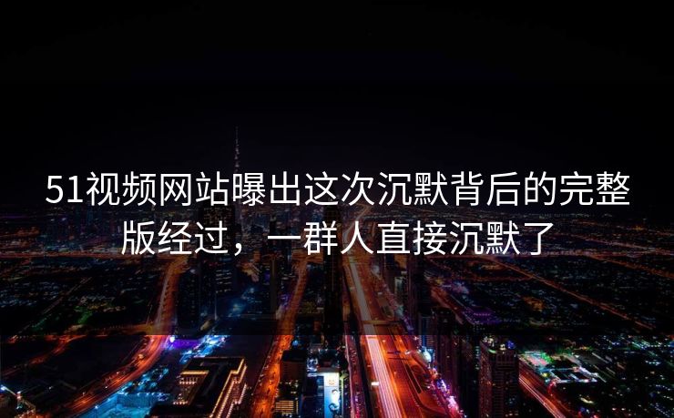 51视频网站曝出这次沉默背后的完整版经过，一群人直接沉默了  第1张
