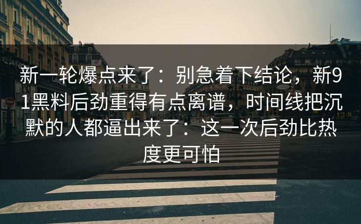 新一轮爆点来了:别急着下结论,新91黑料后劲重得有点离谱,时间线把沉默的人都逼出来了:这一次后劲比热度更可怕 第1张 新一轮爆点来了:别急着下结论,新91黑料后劲重得有点离谱,时间线把沉默的人都逼出来了:这一次后劲比热度更可怕 第1张