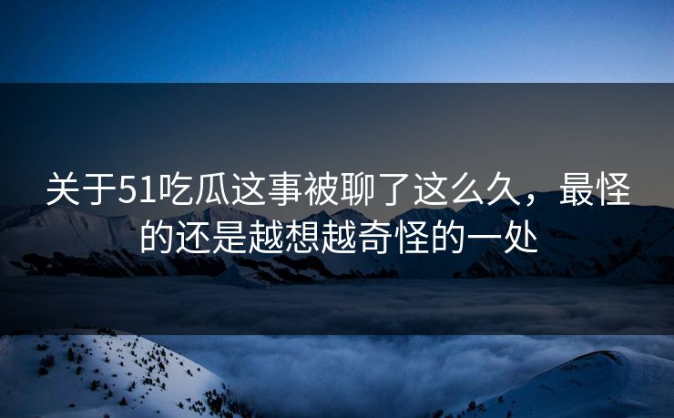 关于51吃瓜这事被聊了这么久，最怪的还是越想越奇怪的一处